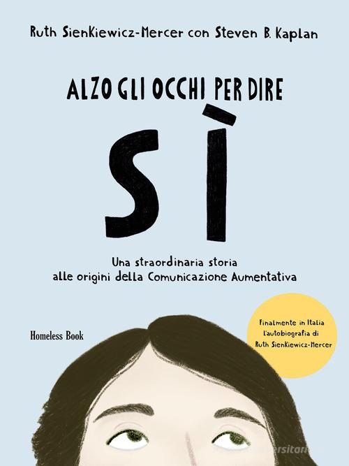 Alzo gli occhi per dire sì. Una straordinaria storia alle origini della Comunicazione Aumentativa di Ruth Sienkiewicz-Mercer, Steven B. Kaplan edito da Homeless Book
