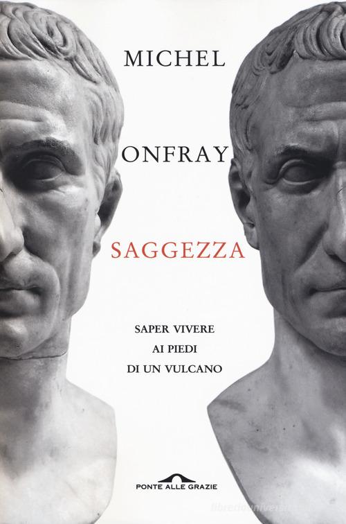 Saggezza. Saper vivere ai piedi di un vulcano di Michel Onfray edito da Ponte alle Grazie