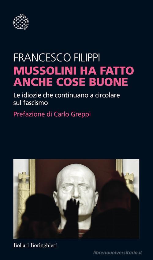 Mussolini ha fatto anche cose buone. Le idiozie che continuano a circolare sul fascismo di Francesco Filippi edito da Bollati Boringhieri