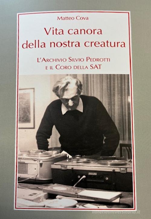 Vita canora della nostra creatura. L'archivio Silvio Pedrotti e il coro della SAT di Matteo Cova edito da LIM