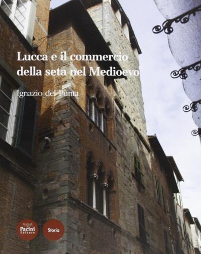 Lucca e il commercio della seta nel tardo Medioevo di Ignazio Del Punta edito da Pacini Editore
