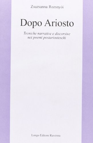 Dopo Ariosto. Tecniche narrative e discorsive nei poemi postariosteschi di Zsuzsanna Rozsnyói edito da Longo Angelo