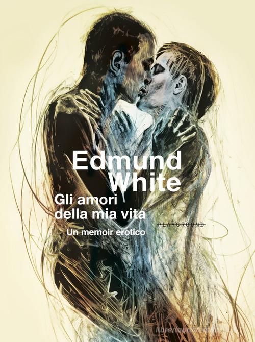 Gli amori della mia vita. Un memoir erotico di Edmund White edito da Playground