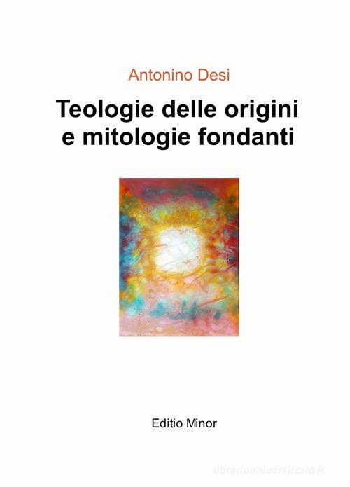 Teologie delle origini e mitologie fondanti di Antonino Desi edito da ilmiolibro self publishing