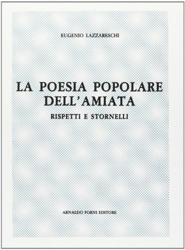 La poesia popolare dell'Amiata. Rispetti e stornelli (rist. anast. Lucca, 1913) di Eugenio Lazzareschi edito da Forni