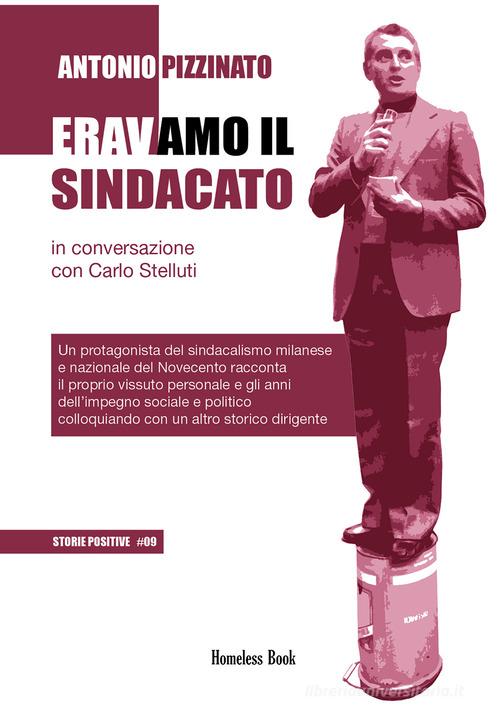 Eravamo il sindacato. Un protagonista del sindacalismo milanese e nazionale del Novecento racconta il proprio vissuto personale e gli anni dell'impegno sociale e pol di Antonio Pizzinato edito da Homeless Book