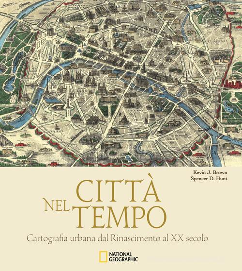 Città nel tempo. Cartografia urbana dal Rinascimento al XX secolo. Ediz. illustrata di Kevin J. Brown, Spencer D. Hunt edito da White Star