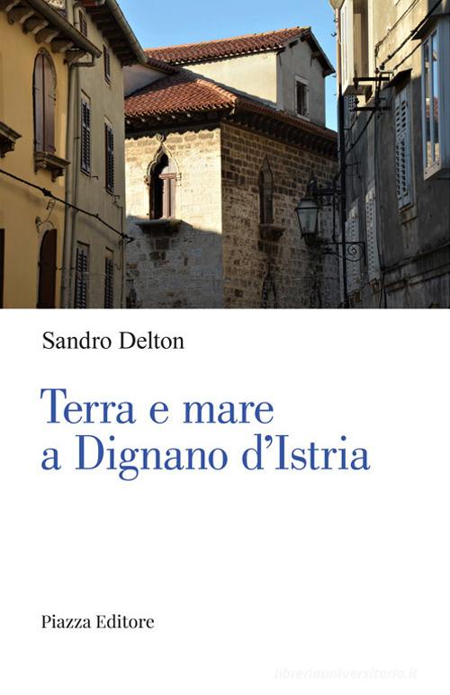 Terra e mare a Dignano d'Istria di Sandro Delton edito da Piazza Editore