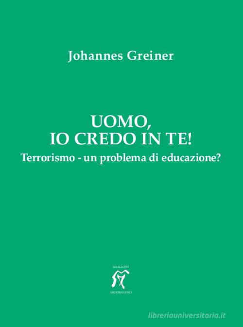 Uomo, io credo in te! Terrorismo - un problema di educazione? di Johannes Greiner edito da Arcobaleno