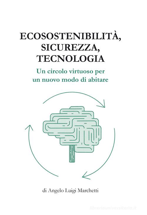 Ecosostenibilità, sicurezza, tecnologia. Un circolo virtuoso per un nuovo modo di abitare di Angelo Luigi Marchetti edito da Marlegno