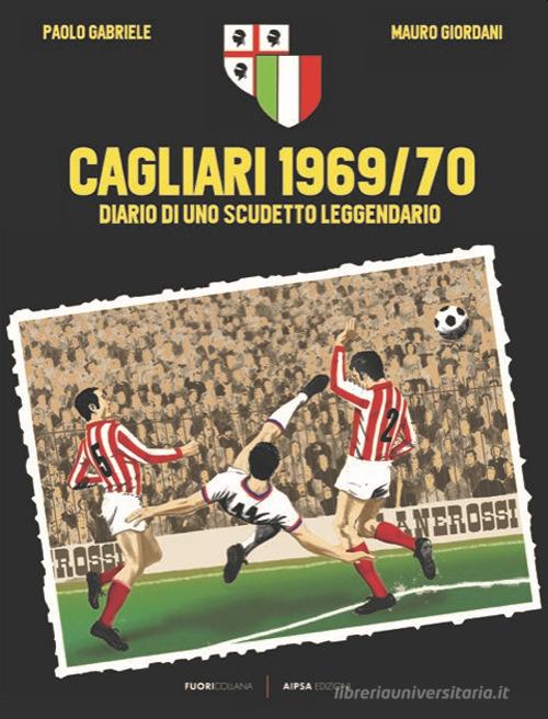 Cagliari 1969/70. Diario di uno scudetto leggendario di Paolo Gabriele, Mauro Giordani edito da Aipsa