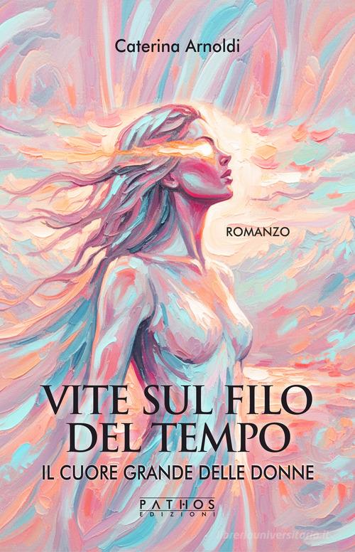 Libro Il cuore grande delle donne. Vite sul filo del tempo di Caterina Arnoldi di Pathos Edizioni