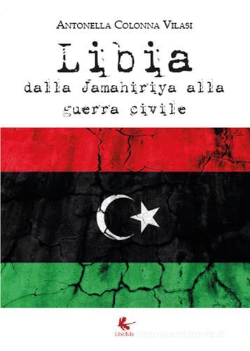 Libia. Dalla Jamahiriya alla guerra civile di Antonella Colonna Vilasi edito da Libellula Edizioni