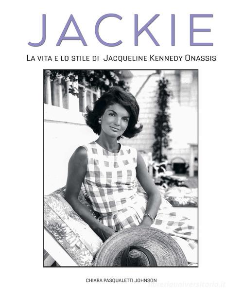 Jackie Kennedy. La vita e lo stile di Jacqueline Kennedy Onassis di Chiara Pasqualetti Johnson edito da White Star