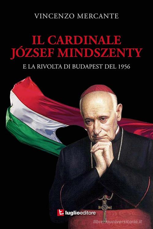 Il cardinale József Mindszenty e la rivolta di Budapest del 1956 di Vincenzo Mercante edito da Luglio (Trieste)