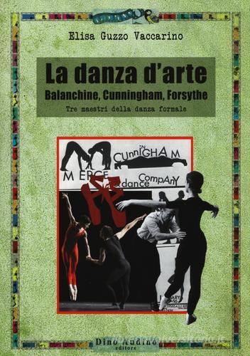 La danza d'arte. Balanchine, Cunningham, Forsythe. Tre maestri della danza formale di Elisa Guzzo Vaccarino edito da Audino