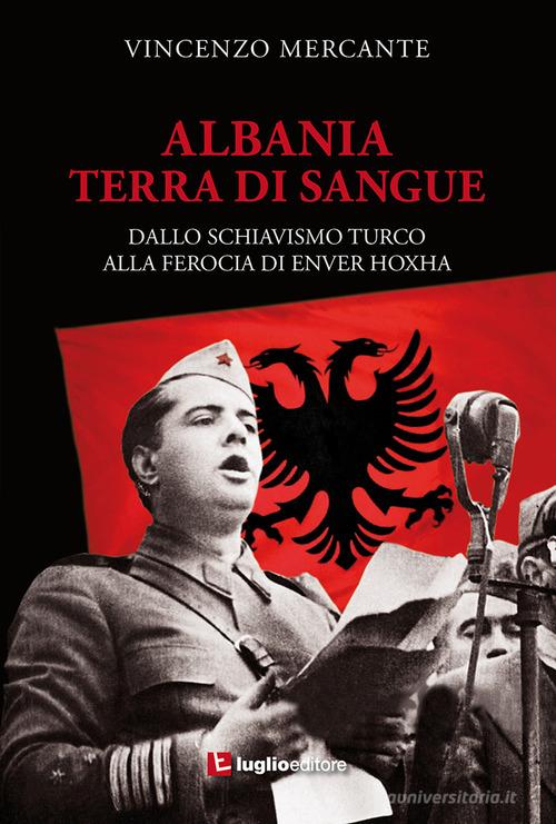 Albania, terra di sangue. Dallo schiavismo turco alla ferocia di Enver Hoxha di Vincenzo Mercante edito da Luglio (Trieste)