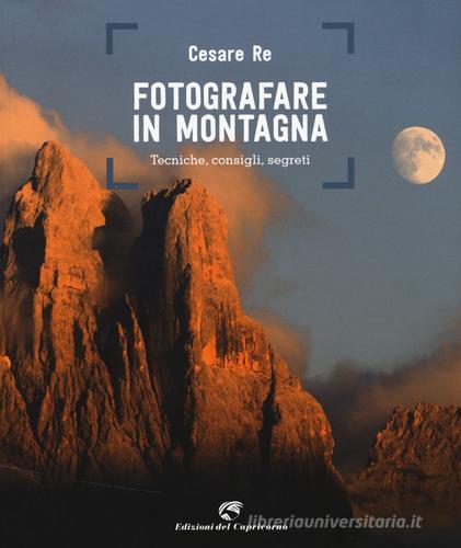 Fotografare in montagna. Tecniche, consigli, segreti di Cesare Re edito da Edizioni del Capricorno
