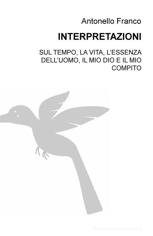 Interpretazioni. Sul tempo, la vita, l'essenza dell'uomo, il mio dio e il mio compito di Antonello Franco edito da ilmiolibro self publishing