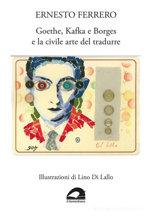 Goethe, Kafka e Borges e la civile arte del tradurre di Ernesto Ferrero edito da Il Formichiere