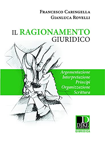 Il ragionamento giuridico. Argomentazione, interpretazione, principi, organizzazione scrittura di Francesco Caringella, Gianluca Rovelli edito da Dike Giuridica