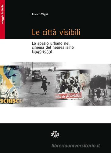 Le città visibili. Lo spazio urbano nel cinema del neorealismo (1945-1953) di Franco Vigni edito da Aska Edizioni