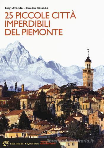 25 piccole città imperdibili del Piemonte di Luigi Avondo, Claudio Rolando edito da Edizioni del Capricorno