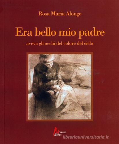 Era bello mio padre aveva gli occhi del colore del cielo di Rosa Maria Alonge edito da Morrone Editore