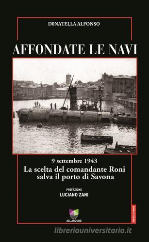 Affondate le navi. 9 settembre 1943. La scelta del comandante Roni salva il porto di Savona di Donatella Alfonso edito da All Around