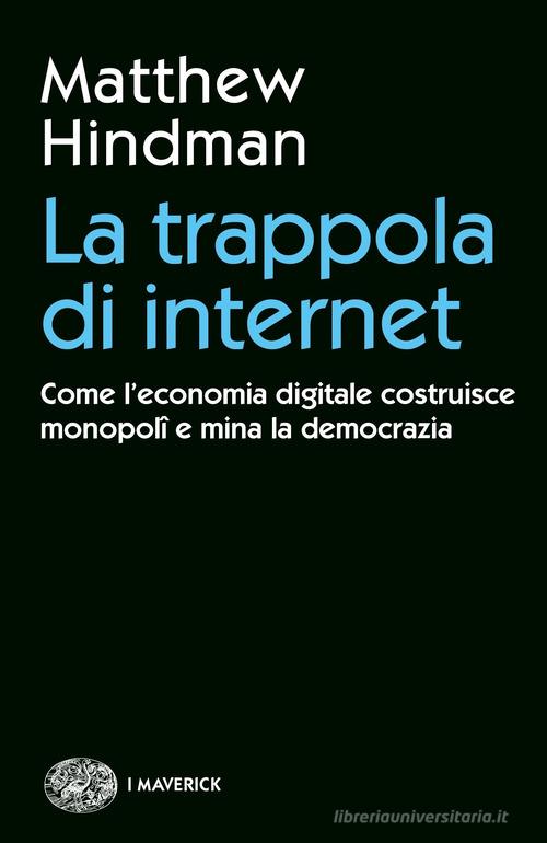 La trappola di internet. Come l'economia digitale costruisce monopoli e mina la democrazia di Matthew Hindman edito da Einaudi