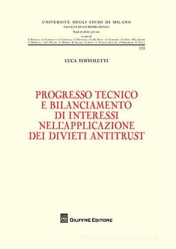 Progresso tecnico e bilanciamento di interessi nell'applicazione dei divieti antitrust di Luca Toffoletti edito da Giuffrè
