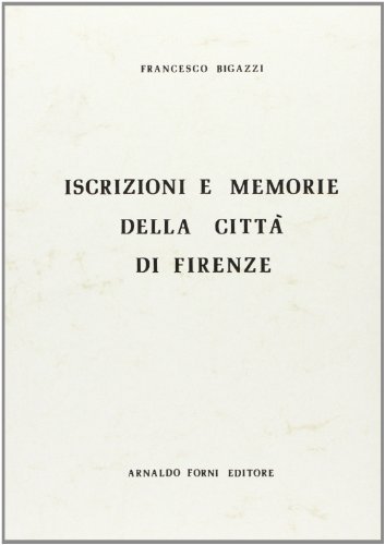 Iscrizioni e memorie della città di Firenze (rist. anast. Firenze, 1886) di Francesco Bigazzi edito da Forni