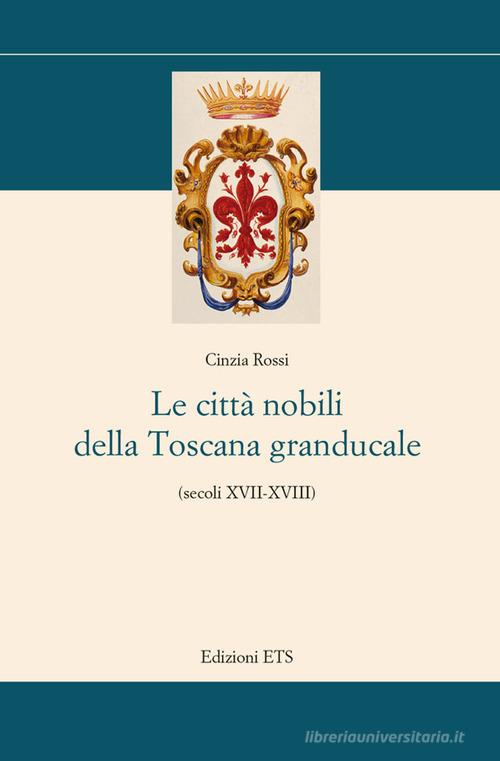 Le città nobili della Toscana granducale (secoli XVII-XVIII) di Cinzia Rossi edito da Edizioni ETS