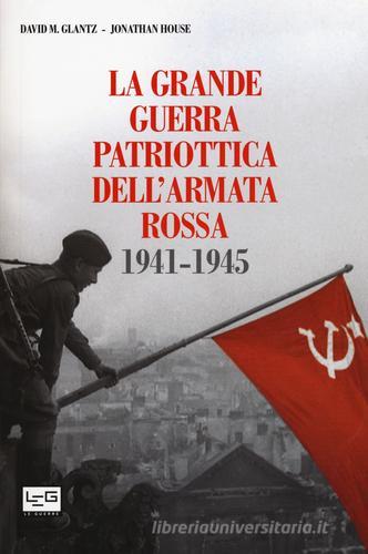 La grande guerra patriottica dell'Armata Rossa 1941-1945 di David M. Glantz, Jonathan House edito da LEG Edizioni