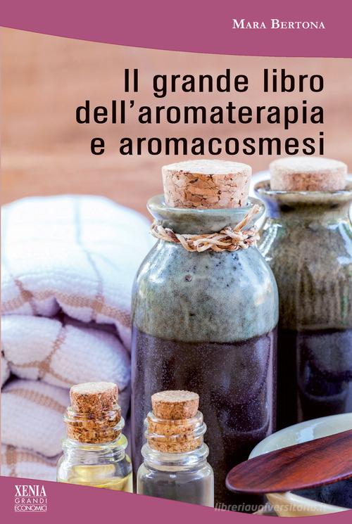 Il grande libro dell'aromaterapia e aromacosmesi di Mara Bertona edito da Xenia