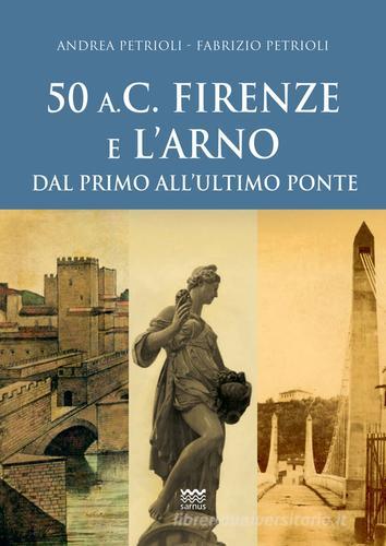 50 a.C. Firenze e l'Arno. Dal primo all'ultimo ponte di Andrea Petrioli, Fabrizio Petrioli edito da Sarnus