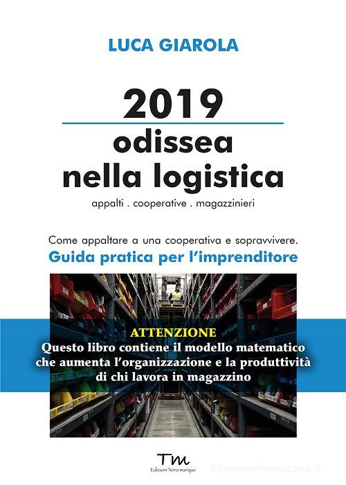 2019 Odissea nella logistica. Appalti, cooperative, magazzinieri. Come appaltare a una cooperativa e sopravvivere. Guida pratica per l'imprenditore di Luca Giarola edito da Terra Marique