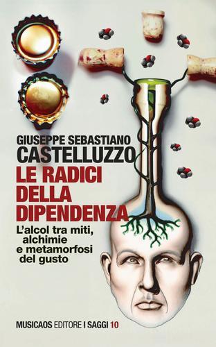 Le radici della dipendenza. L'alcol tra miti, alchimie e metamorfosi del gusto di Giuseppe Sebastiano Castelluzzo edito da Musicaos Editore