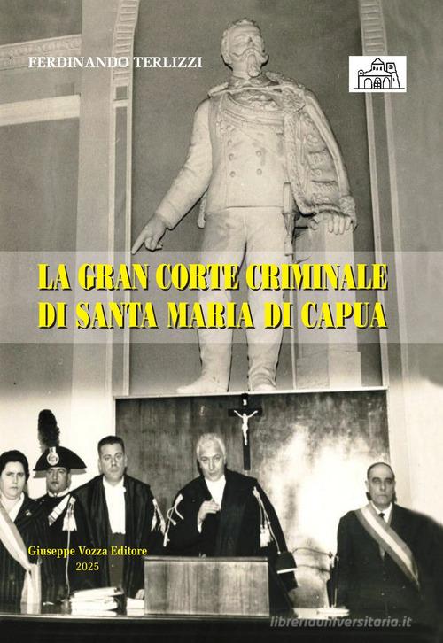 La Gran Corte Criminale di Santa Maria di Capua di Ferdinando Terlizzi edito da Giuseppe Vozza Editore