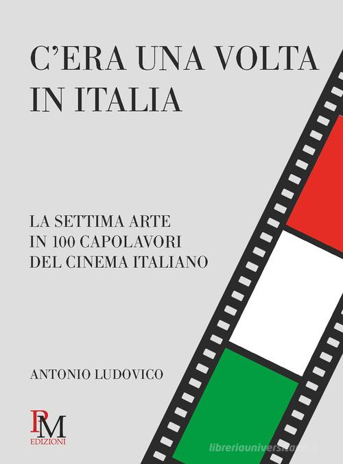 C'era una volta in Italia. La settima arte in 100 capolavori del cinema italiano di Antonio Ludovico edito da PM edizioni