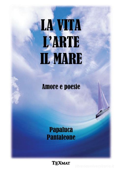 La vita l'arte il mare. Amore e poesie di Pantaleone Papaluca edito da Texmat