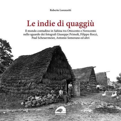 Le indie di quaggiù. Il mondo contadino in Sabina tra Ottocento e Novecento nello sguardo dei fotografi Giuseppe Primoli, Filippo Rocci, Paul Scheuermeier, Antonio Seme di Roberto Lorenzetti edito da Il Formichiere