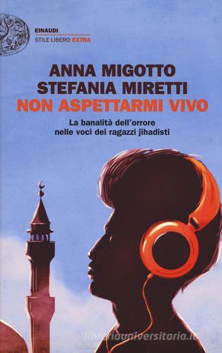 Non aspettarmi vivo. La banalità dell'orrore nelle voci dei ragazzi jihadisti di Anna Migotto, Stefania Miretti edito da Einaudi