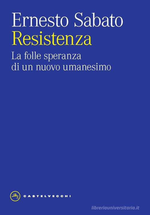 Resistenza. La folle speranza di un nuovo umanesimo di Ernesto Sabato edito da Castelvecchi