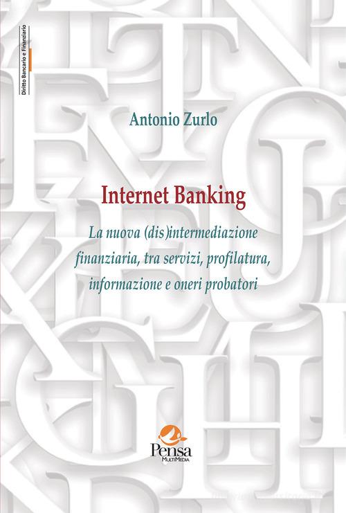 Internet Banking. La nuova (dis)intermediazione finanziaria, tra servizi, profilatura, informazione e oneri probatori di Antonio Zurlo edito da Pensa Multimedia