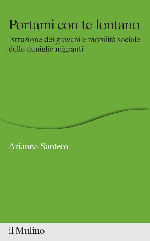 Portami con te lontano. Istruzione dei giovani e mobilità sociale delle famiglie migranti di Arianna Santero edito da Il Mulino