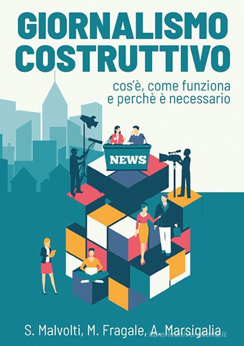 Giornalismo costruttivo. Cos'è, come funziona e perché è necessario di Silvio Malvolti, Martina Fragale, Alessia Marsigalia edito da StreetLib