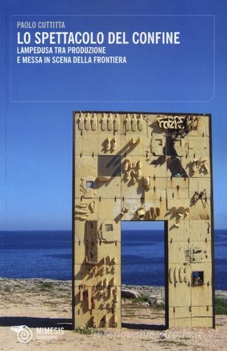 Lo spettacolo del confine. Lampedusa tra produzione e messa in scena della frontiera di Paolo Cutitta edito da Mimesis