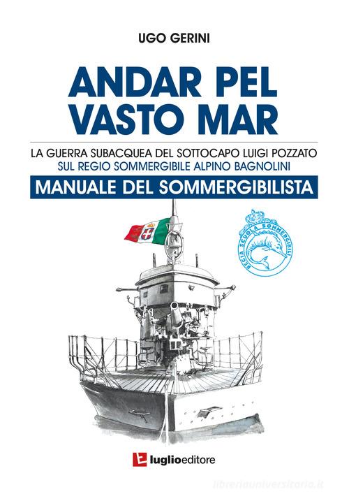 Andar pel vasto mar. Manuale del sommergibilista. La guerra subacquea del Sottocapo Luigi Pozzato sul Regio Sommergibile Alpino Bagnolini di Ugo Gerini edito da Luglio (Trieste)