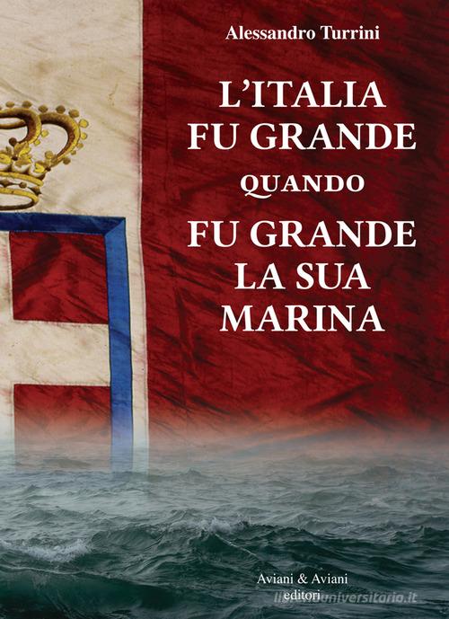 L' Italia fu grande quando fu grande la sua Marina di Alessandro Turrini edito da Aviani & Aviani editori
